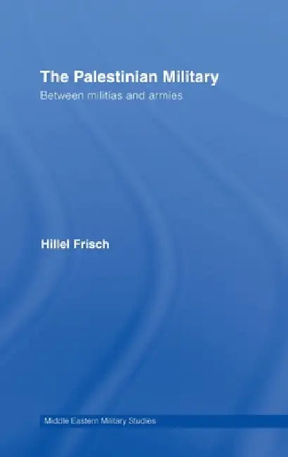 The Palestinian Military: Between Militias and Armies by Hillel Frisch