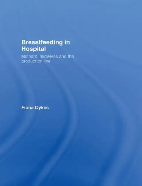 Breastfeeding in Hospital: Mothers, Midwives and the Production Line by Fiona Dykes