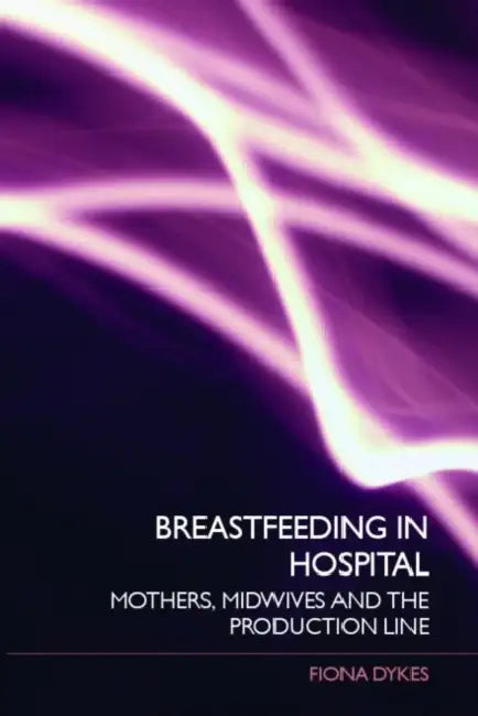 Breastfeeding in Hospital: Mothers, Midwives and the Production Line by Fiona Dykes