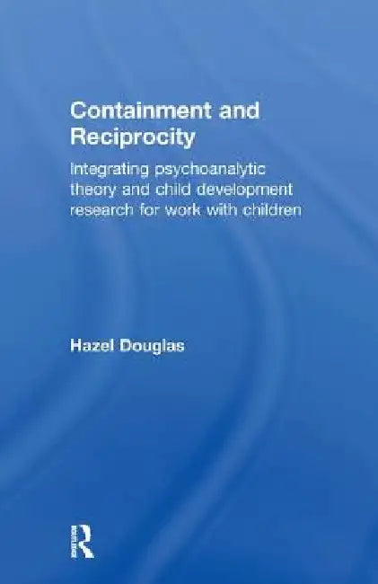 Containment and Reciprocity: Integrating Psychoanalytic Theory and Child Development Research for Work with Children by Hazel Douglas