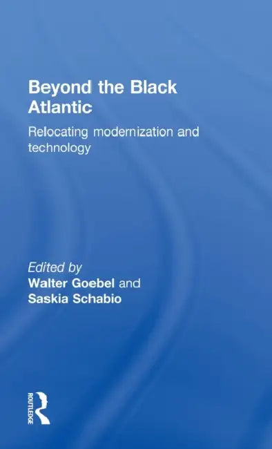Beyond the Black Atlantic: Relocating Modernization and Technology by Walter Goebel, Saskia Schabio