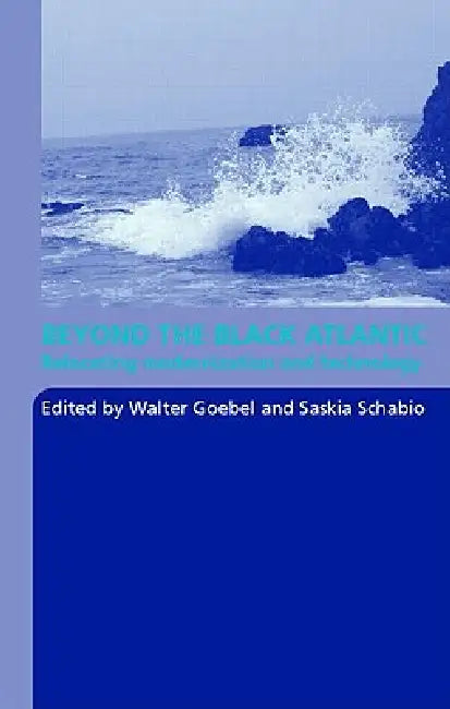 Beyond the Black Atlantic: Relocating Modernization and Technology by Walter Goebel