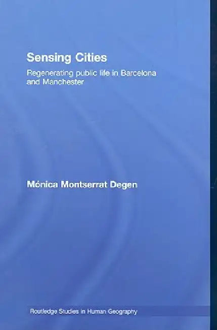 Sensing Cities: Regenerating Public Life in Barcelona and Manchester by Monica Montserrat Degen