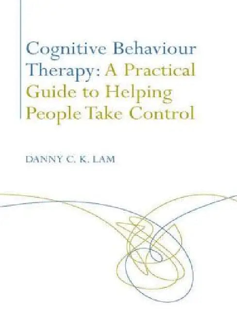 Cognitive Behaviour Therapy: A Practical Guide to Helping People Take Control by Danny C. K. Lam
