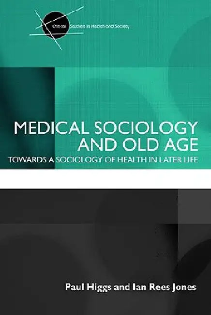 Medical Sociology and Old Age: Towards a Sociology of Health in Later Life by Paul Higgs