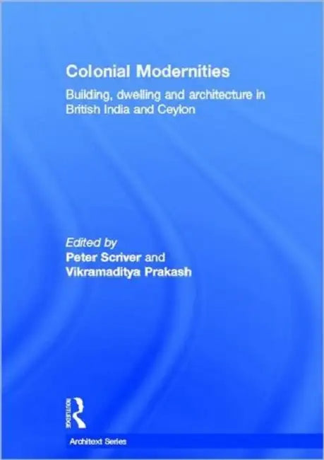 Colonial Modernities: Building, Dwelling and Architecture in British India and Ceylon by Peter Scriver