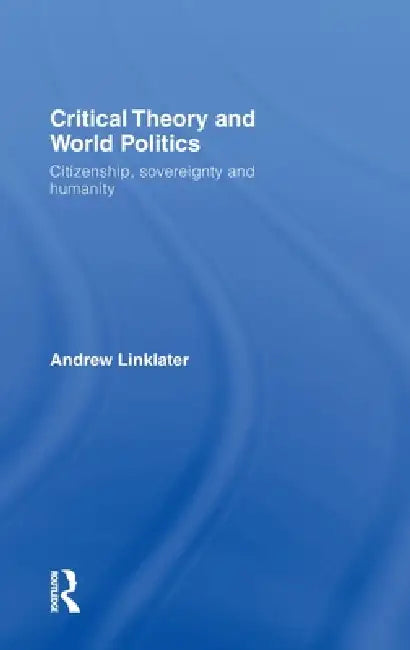Critical Theory and World Politics: Citizenship, Sovereignty and Humanity by Andrew Linklater