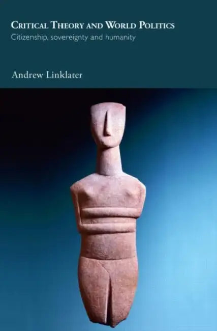 Critical Theory and World Politics: Citizenship, Sovereignty and Humanity by Andrew Linklater