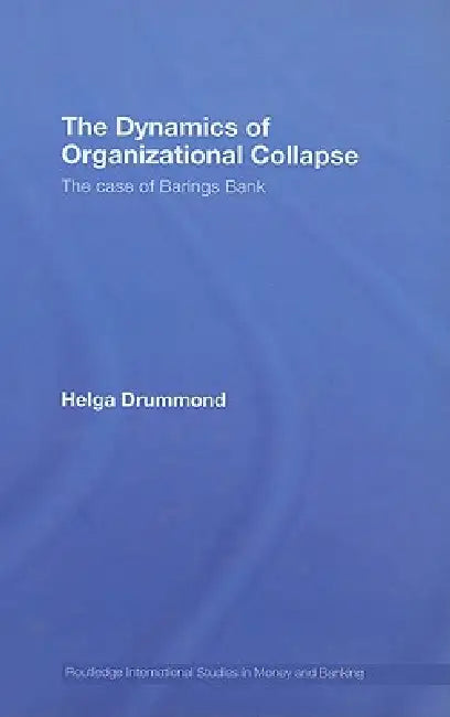The Dynamics of Organizational Collapse: The Case of Barings Bank by Helga Drummond