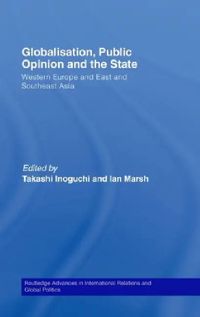 Globalisation, Public Opinion and the State: Western Europe and East and Southeast Asia by Takashi Inoguchi