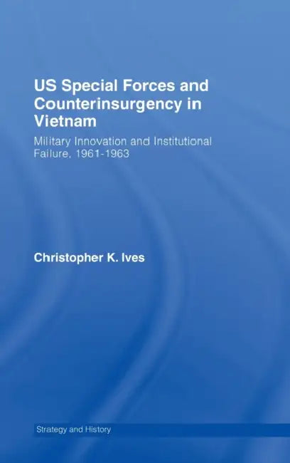 Us Special Forces and Counterinsurgency in Vietnam: Military Innovation and Institutional Failure, 1961-63 by Christopher K. Ives