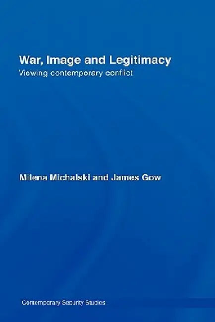 War, Image And Legitimacy: Viewing Contemporary Conflict by James Gow