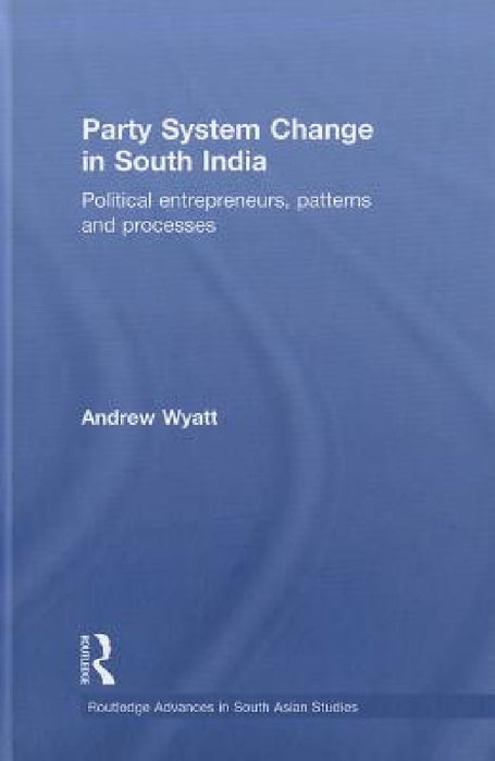 Party System Change In South India: Political Entrepreneurs, Patterns and Processes by Andrew Wyatt