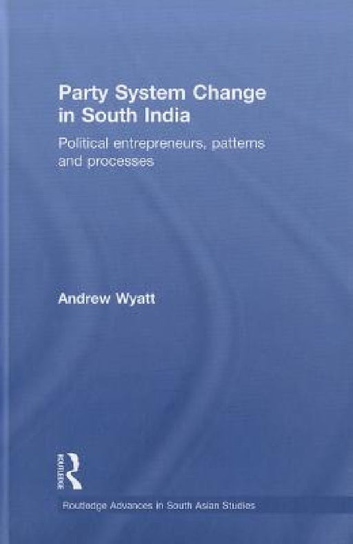 Party System Change In South India: Political Entrepreneurs, Patterns and Processes by Andrew Wyatt