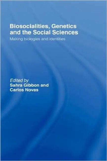 Biosocialities, Genetics and the Social Sciences: Making Biologies and Identities by Sahra Gibbon, Carlos Novas