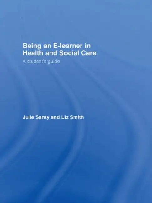 Being an E-Learner in Health and Social Care: A Student's Guide by Julie Santy