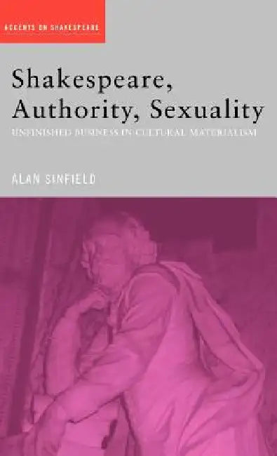 Shakespeare, Authority, Sexuality: Unfinished Business in Cultural Materialism by Alan Sinfield