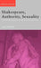 Shakespeare, Authority, Sexuality: Unfinished Business in Cultural Materialism by Alan Sinfield