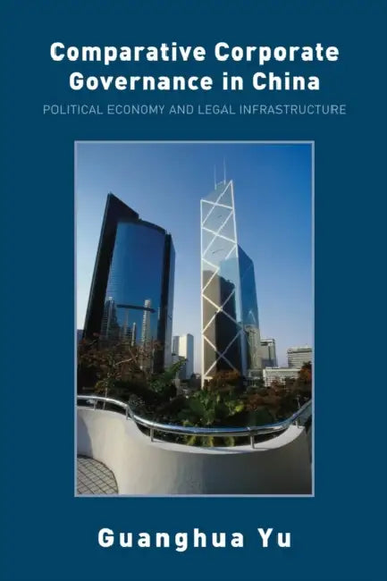 Comparative Corporate Governance in China: Political Economy and Legal Infrastructure by Guanghua Yu