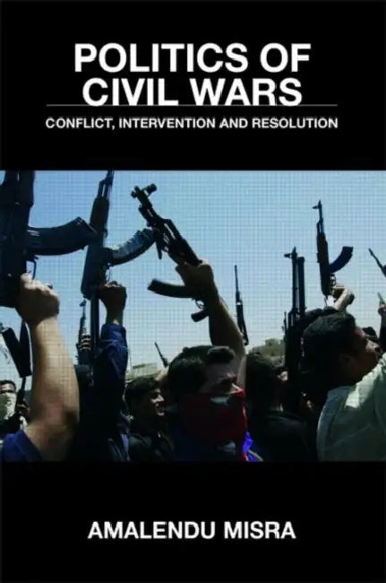 Politics of Civil Wars: Conflict, Intervention & Resolution by Amalendu Misra