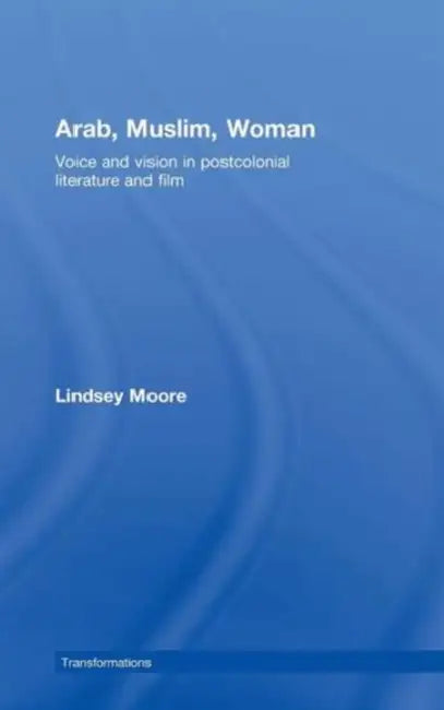 Arab, Muslim, Woman: Voice and Vision in Postcolonial Literature and Film by Lindsey Moore