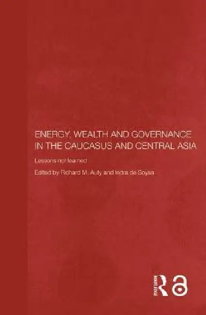 Energy, Wealth and Governance in the Caucasus and Central Asia: Lessons Not Learned by Richard Auty