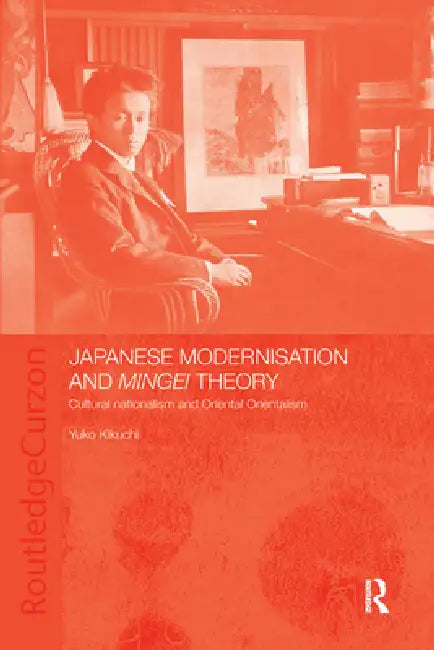 Japanese Modernisation and Mingei Theory: Cultural Nationalism and Oriental Orientalism by Yuko Kikuchi