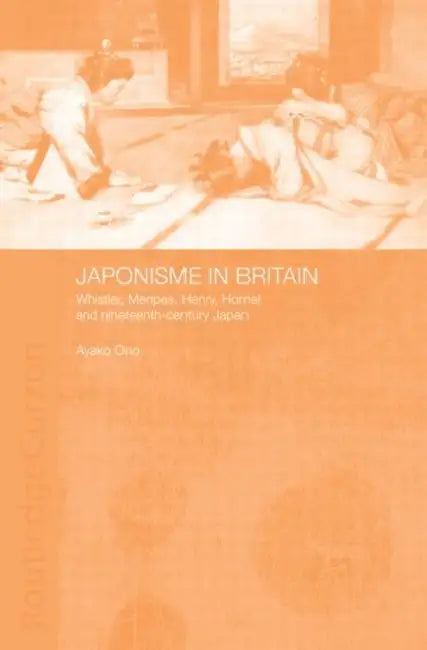 Japonisme in Britain: Whistler, Menpes, Henry, Hornel and Nineteenth-Century Japan by Ayako Ono