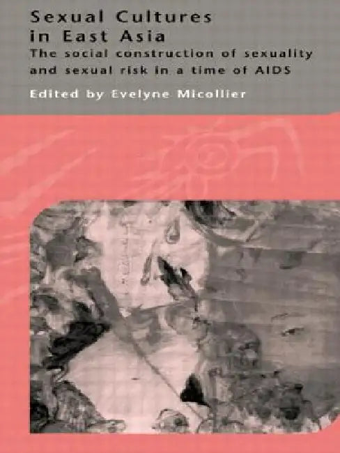 Sexual Cultures in East Asia: The Social Construction of Sexuality and Sexual Risk in a Time of AIDS by Evelyne Micollier