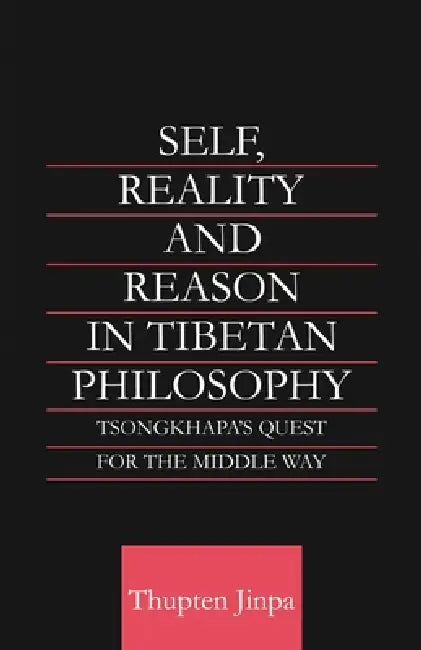Self, Reality and Reason in Tibetan Philosophy: Tsongkhapa's Quest for the Middle Way by Thupten Jinpa