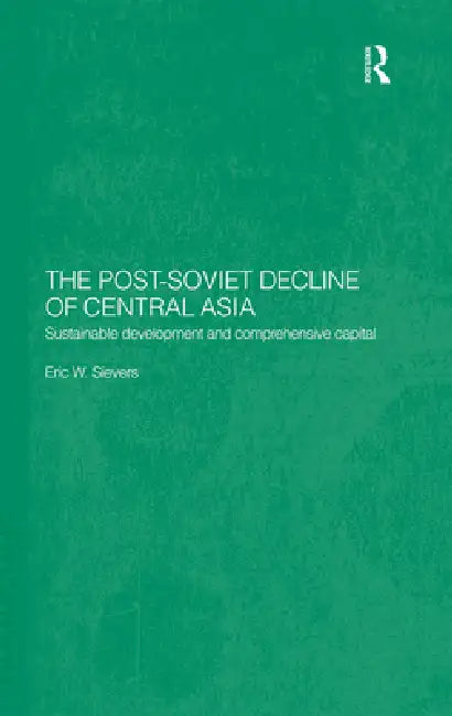 The Post-Soviet Decline of Central Asia: Sustainable Development and Comprehensive Capital by Eric W. Sievers