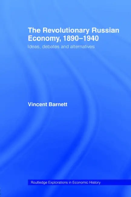 The Revolutionary Russian Economy, 1890-1940: Ideas, Debates and Alternatives by Vincent Barnett