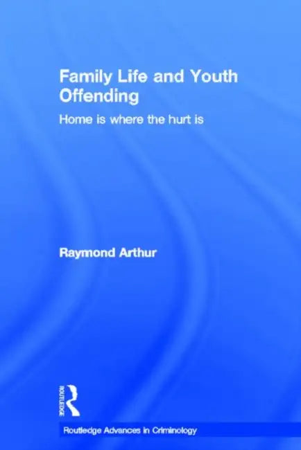 Family Life and Youth Offending: Home is Where the Hurt is by Raymond Arthur