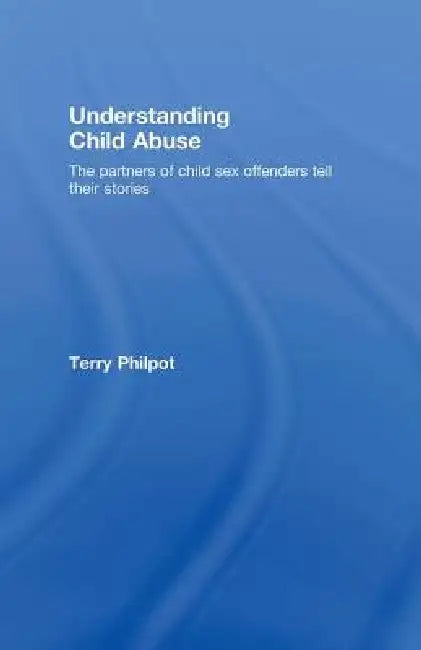 Understanding Child Abuse: The Partners Of Child Sex Offenders Tell Their Stories by Terry Philpot