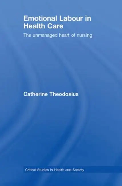 Emotional Labour in Health Care: The unmanaged heart of nursing by Catherine Theodosius