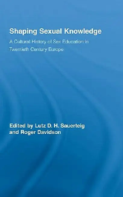 Shaping Sexual Knowledge: A Cultural History of Sex Education in Twentieth Century Europe by Lutz Sauerteig