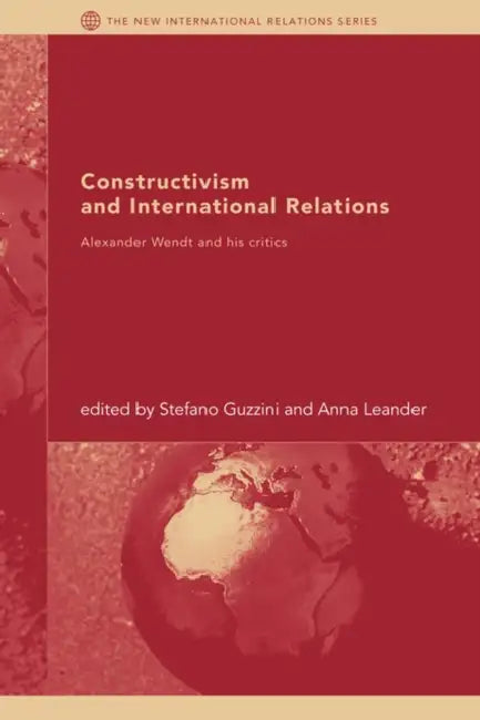 Constructivism and International Relations: Alexander Wendt and his critics by Stefano Guzzini, Anna Leander