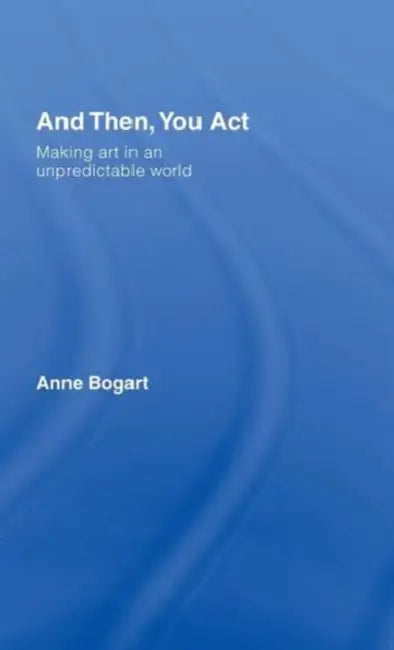 And Then, You Act: Making Art in an Unpredictable World by Anne Bogart