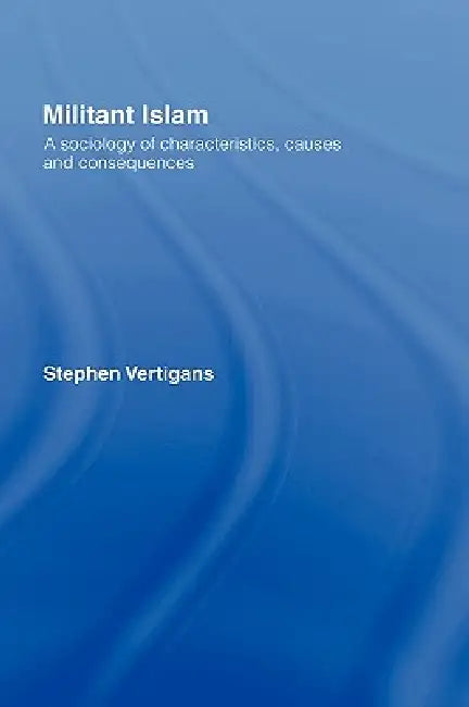 Militant Islam: A Sociology of Characteristics, Causes and Consequences by Stephen Vertigans