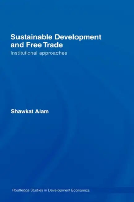 Sustainable Development and Free Trade: Institutional Approaches by Shawkat Alam