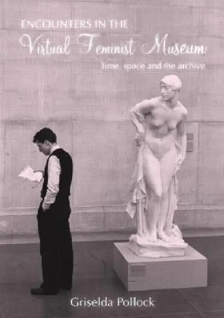 Encounters in the Virtual Feminist Museum: Time, Space and the Archive by Griselda Pollock