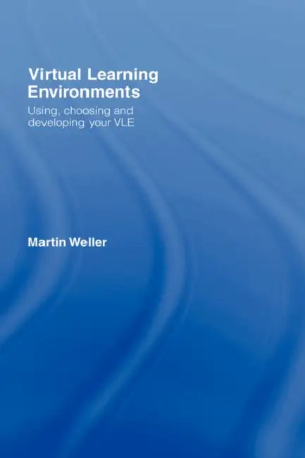 Virtual Learning Environments: Using, Choosing and Developing your VLE by Martin Weller