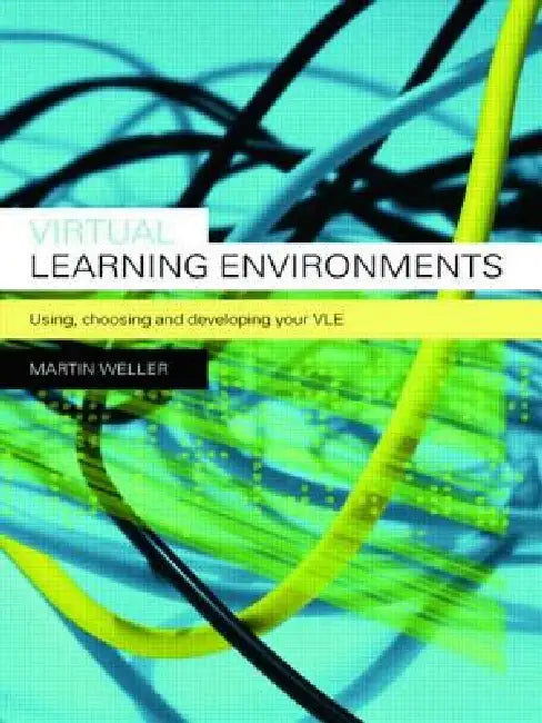 Virtual Learning Environments: Using, Choosing and Developing your VLE by Weller Martin