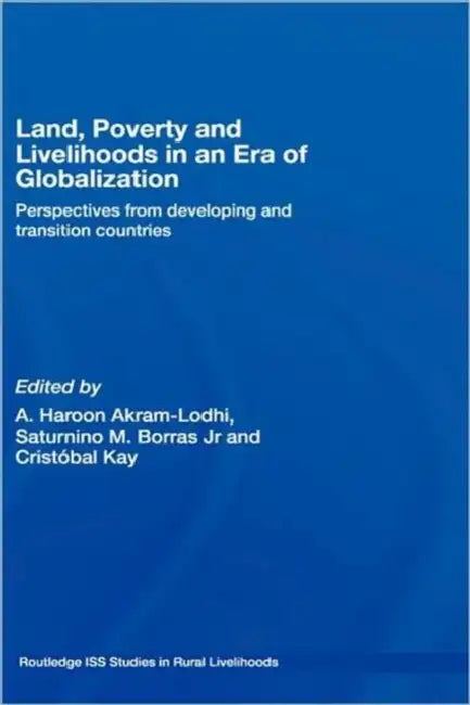 Land, Poverty and Livelihoods in an Era of Globalization: Perspectives from Developing and Transition Countries by A. Haroon Akram-Lodhi, Saturnino M. Borras Jr, Cristóbal Kay