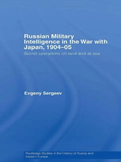 Russian Military Intelligence in the War with Japan, 1904-05: Secret Operations on Land and at Sea by Evgeny Sergeev