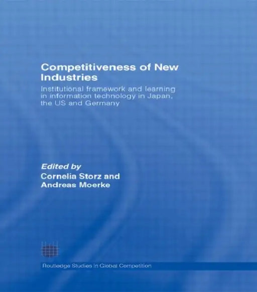 Competitiveness of New Industries: Institutional Framework and Learning in Information Technology in Japan, the U.S and Germany by Cornelia Storz, Andreas Moerke