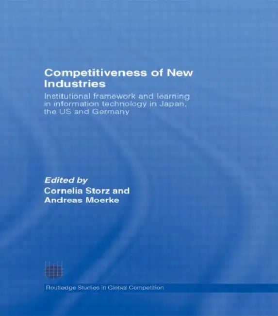 Competitiveness of New Industries: Institutional Framework and Learning in Information Technology in Japan, the U.S and Germany by Cornelia Storz, Andreas Moerke