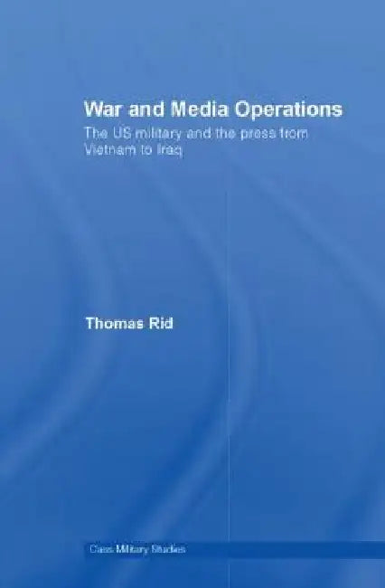 War And Media Operations: The Us Military And The Press From Vietnam To Iraq by Thomas Rid