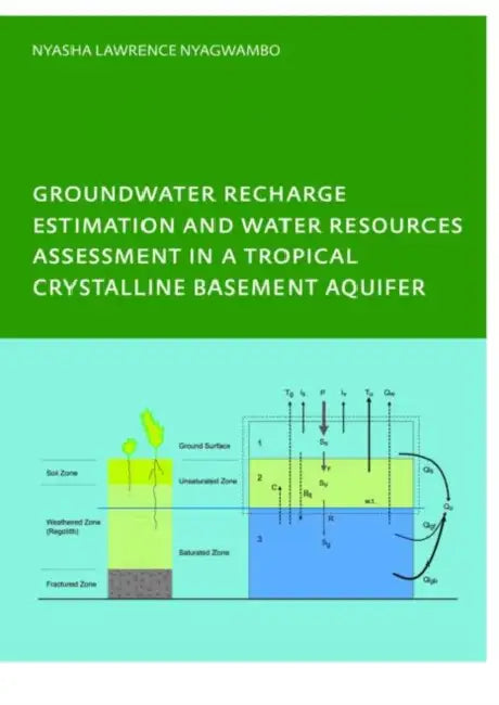 Groundwater Recharge Processes and Groundwater Management in a Tropical Crystalline Basement Aquifer: PhD: UNESCO-IHE Institute, Delft by Nyasha Lawrence Nyagwambo