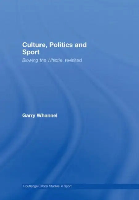 Culture, Politics and Sport: Blowing the Whistle, Revisited by Garry Whannel